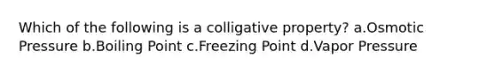 Which of the following is a colligative property? a.Osmotic Pressure b.Boiling Point c.Freezing Point d.Vapor Pressure