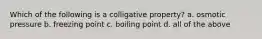 Which of the following is a colligative property? a. osmotic pressure b. freezing point c. boiling point d. all of the above