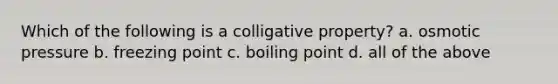 Which of the following is a colligative property? a. osmotic pressure b. freezing point c. boiling point d. all of the above