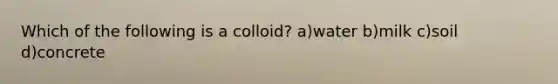 Which of the following is a colloid? a)water b)milk c)soil d)concrete