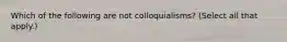 Which of the following are not colloquialisms? (Select all that apply.)