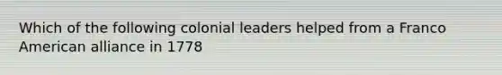 Which of the following colonial leaders helped from a Franco American alliance in 1778