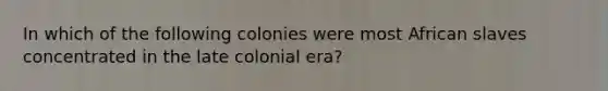 In which of the following colonies were most African slaves concentrated in the late colonial era?