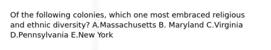 Of the following colonies, which one most embraced religious and ethnic diversity? A.Massachusetts B. Maryland C.Virginia D.Pennsylvania E.New York