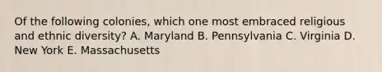 Of the following colonies, which one most embraced religious and ethnic diversity? A. Maryland B. Pennsylvania C. Virginia D. New York E. Massachusetts