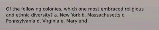 Of the following colonies, which one most embraced religious and ethnic diversity? a. New York b. Massachusetts c. Pennsylvania d. Virginia e. Maryland