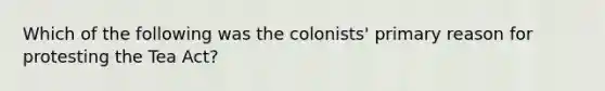 Which of the following was the colonists' primary reason for protesting the Tea Act?