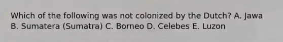 Which of the following was not colonized by the Dutch? A. Jawa B. Sumatera (Sumatra) C. Borneo D. Celebes E. Luzon