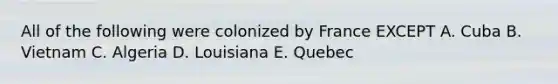 All of the following were colonized by France EXCEPT A. Cuba B. Vietnam C. Algeria D. Louisiana E. Quebec