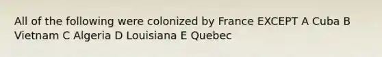 All of the following were colonized by France EXCEPT A Cuba B Vietnam C Algeria D Louisiana E Quebec