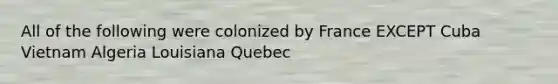 All of the following were colonized by France EXCEPT Cuba Vietnam Algeria Louisiana Quebec