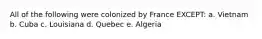 All of the following were colonized by France EXCEPT: a. Vietnam b. Cuba c. Louisiana d. Quebec e. Algeria