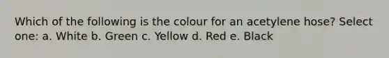 Which of the following is the colour for an acetylene hose? Select one: a. White b. Green c. Yellow d. Red e. Black