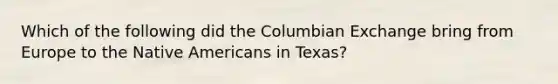 Which of the following did the Columbian Exchange bring from Europe to the Native Americans in Texas?