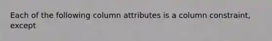 Each of the following column attributes is a column constraint, except