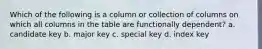 Which of the following is a column or collection of columns on which all columns in the table are functionally dependent? a. candidate key b. major key c. special key d. index key