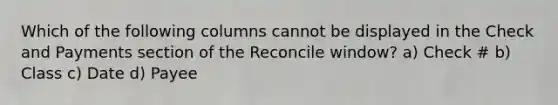 Which of the following columns cannot be displayed in the Check and Payments section of the Reconcile window? a) Check # b) Class c) Date d) Payee