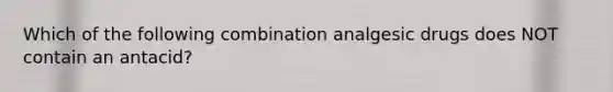 Which of the following combination analgesic drugs does NOT contain an antacid?