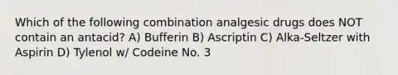 Which of the following combination analgesic drugs does NOT contain an antacid? A) Bufferin B) Ascriptin C) Alka-Seltzer with Aspirin D) Tylenol w/ Codeine No. 3