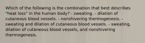 Which of the following is the combination that best describes "heat loss" in the human body? - sweating. - dilation of cutaneous blood vessels. - nonshivering thermogenesis. - sweating and dilation of cutaneous blood vessels. - sweating, dilation of cutaneous blood vessels, and nonshivering thermogenesis.