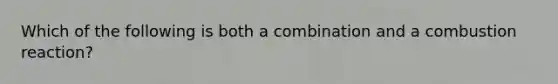 Which of the following is both a combination and a combustion reaction?