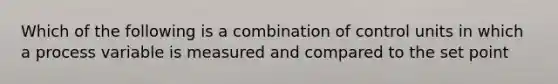 Which of the following is a combination of control units in which a process variable is measured and compared to the set point