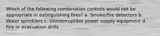 Which of the following combination controls would not be appropriate in extinguishing fires? a. Smoke/fire detectors b. Water sprinklers c. Uninterruptible power supply equipment d. Fire or evacuation drills