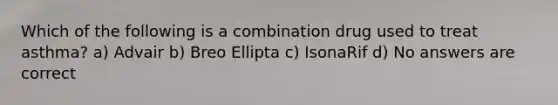 Which of the following is a combination drug used to treat asthma? a) Advair b) Breo Ellipta c) IsonaRif d) No answers are correct