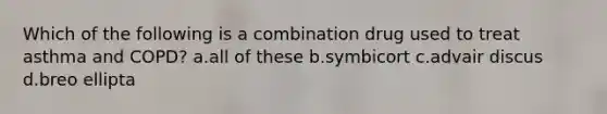 Which of the following is a combination drug used to treat asthma and COPD? a.all of these b.symbicort c.advair discus d.breo ellipta