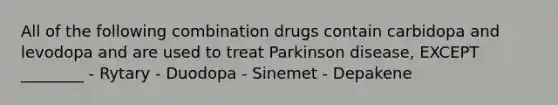 All of the following combination drugs contain carbidopa and levodopa and are used to treat Parkinson disease, EXCEPT ________ - Rytary - Duodopa - Sinemet - Depakene