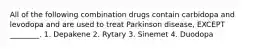 All of the following combination drugs contain carbidopa and levodopa and are used to treat Parkinson disease, EXCEPT ________. 1. Depakene 2. Rytary 3. Sinemet 4. Duodopa