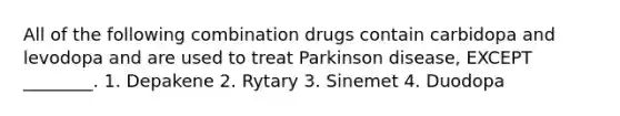 All of the following combination drugs contain carbidopa and levodopa and are used to treat Parkinson disease, EXCEPT ________. 1. Depakene 2. Rytary 3. Sinemet 4. Duodopa