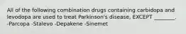 All of the following combination drugs containing carbidopa and levodopa are used to treat Parkinson's disease, EXCEPT ________. -Parcopa -Stalevo -Depakene -Sinemet