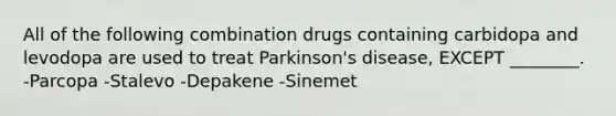 All of the following combination drugs containing carbidopa and levodopa are used to treat Parkinson's disease, EXCEPT ________. -Parcopa -Stalevo -Depakene -Sinemet