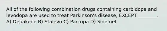 All of the following combination drugs containing carbidopa and levodopa are used to treat Parkinson's disease, EXCEPT ________. A) Depakene B) Stalevo C) Parcopa D) Sinemet