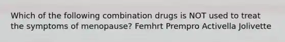 Which of the following combination drugs is NOT used to treat the symptoms of menopause? Femhrt Prempro Activella Jolivette