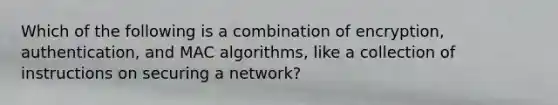 Which of the following is a combination of encryption, authentication, and MAC algorithms, like a collection of instructions on securing a network?