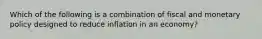 Which of the following is a combination of fiscal and monetary policy designed to reduce inflation in an economy?