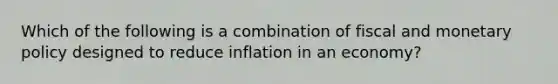 Which of the following is a combination of fiscal and monetary policy designed to reduce inflation in an economy?