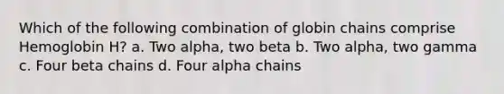 Which of the following combination of globin chains comprise Hemoglobin H? a. Two alpha, two beta b. Two alpha, two gamma c. Four beta chains d. Four alpha chains