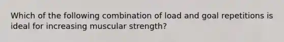 Which of the following combination of load and goal repetitions is ideal for increasing muscular strength?