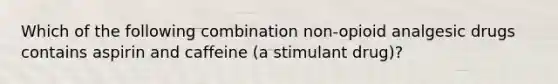 Which of the following combination non-opioid analgesic drugs contains aspirin and caffeine (a stimulant drug)?