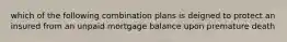 which of the following combination plans is deigned to protect an insured from an unpaid mortgage balance upon premature death