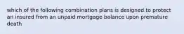 which of the following combination plans is designed to protect an insured from an unpaid mortgage balance upon premature death