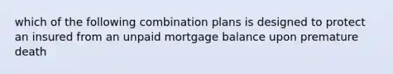 which of the following combination plans is designed to protect an insured from an unpaid mortgage balance upon premature death