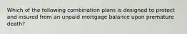 Which of the following combination plans is designed to protect and insured from an unpaid mortgage balance upon premature death?