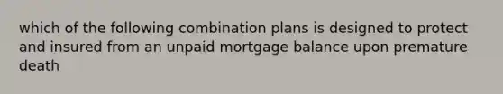 which of the following combination plans is designed to protect and insured from an unpaid mortgage balance upon premature death