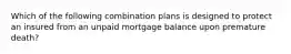 Which of the following combination plans is designed to protect an insured from an unpaid mortgage balance upon premature death?