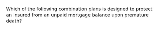 Which of the following combination plans is designed to protect an insured from an unpaid mortgage balance upon premature death?