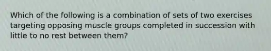 Which of the following is a combination of sets of two exercises targeting opposing muscle groups completed in succession with little to no rest between them?